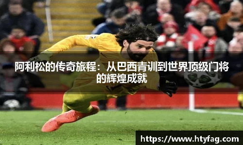 阿利松的传奇旅程：从巴西青训到世界顶级门将的辉煌成就