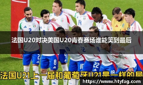 法国U20对决美国U20青春赛场谁能笑到最后