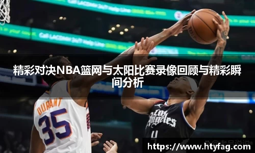 精彩对决NBA篮网与太阳比赛录像回顾与精彩瞬间分析